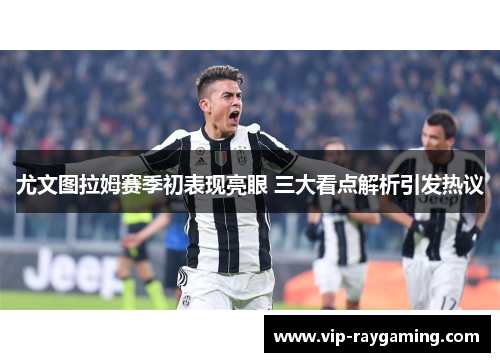 尤文图拉姆赛季初表现亮眼 三大看点解析引发热议